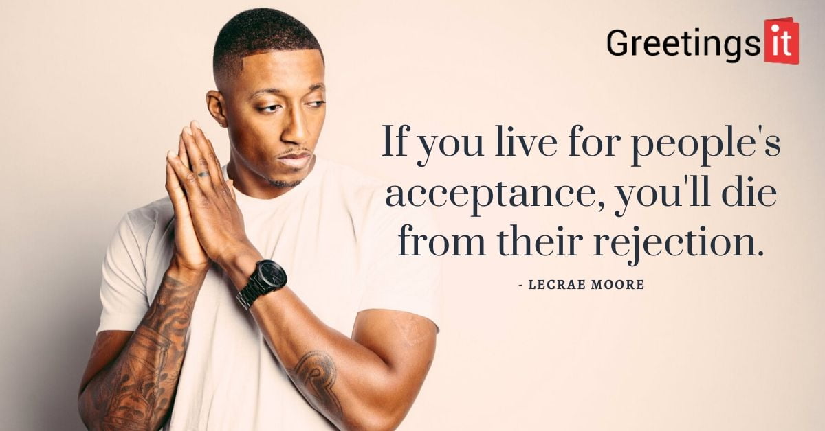 If you live for people's acceptance, you'll die from their rejection.- Lecrae Moore