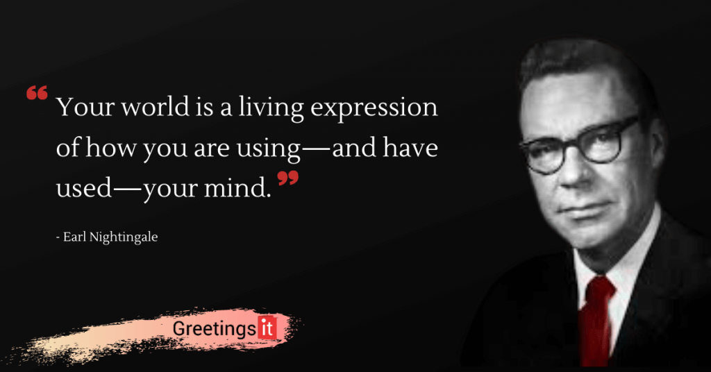 Earl Nightingale Quotes Your world is a living expression of how you are using—and have used—your mind greetingsit