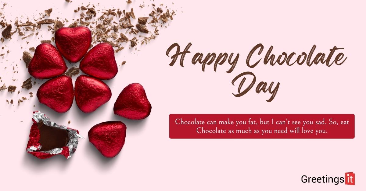 Chocolate can make you fat, but I can’t see you sad. So, eat Chocolate as much as you need will love you.