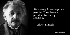 Stay away from negative people. They have a problem for every solution. – Albert Einstein